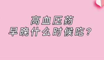 【名醫(yī)面對面之心臟100問】高血壓藥早晚什么時(shí)候吃？