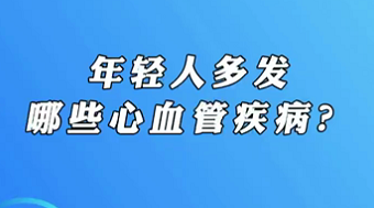 【名醫(yī)面對面之心臟100問】年輕人多發(fā)哪些心血管疾??？