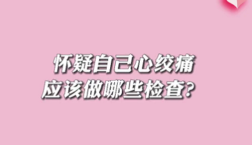 【名醫(yī)面對面之心臟100問】懷疑自己心絞痛應(yīng)該做哪些檢查？