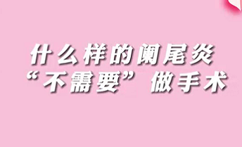 【名醫(yī)面對面之消化100問】什么樣的闌尾炎“不需要”做手術(shù)？
