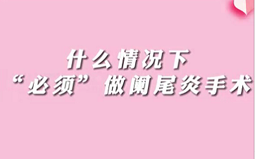 【名醫(yī)面對面之消化100問】什么情況下“必須做”闌尾手術(shù)？